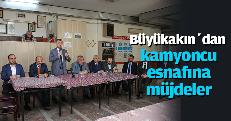 Büyükakın’dan kamyoncu esnafına müjdeler