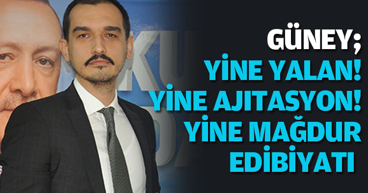 GÜNEY; YİNE YALAN! YİNE AJITASYON! YİNE MAĞDUR EDİBİYATI 