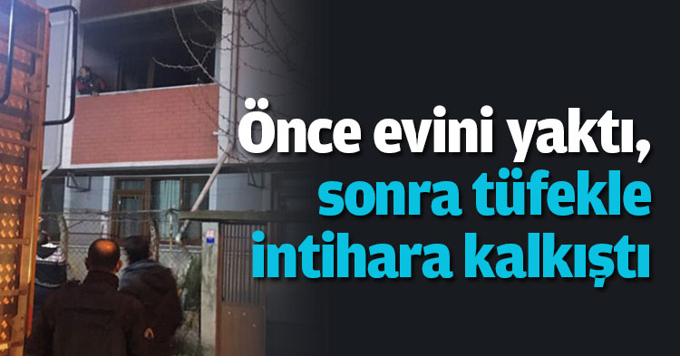  Önce evini yaktı, sonra tüfekle intihara kalkıştı