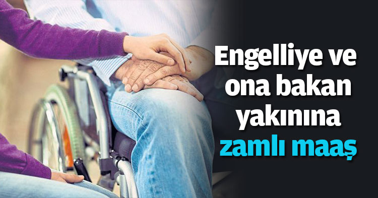 Engelliye ve ona bakan yakınına zamlı maaş