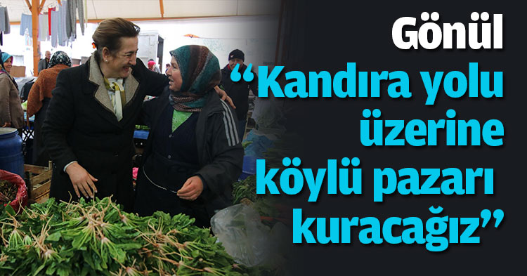 Gönül “Kandıra yolu üzerine köylü pazarı kuracağız”