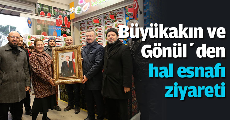 Büyükakın ve Gönül’den hal esnafı ziyareti