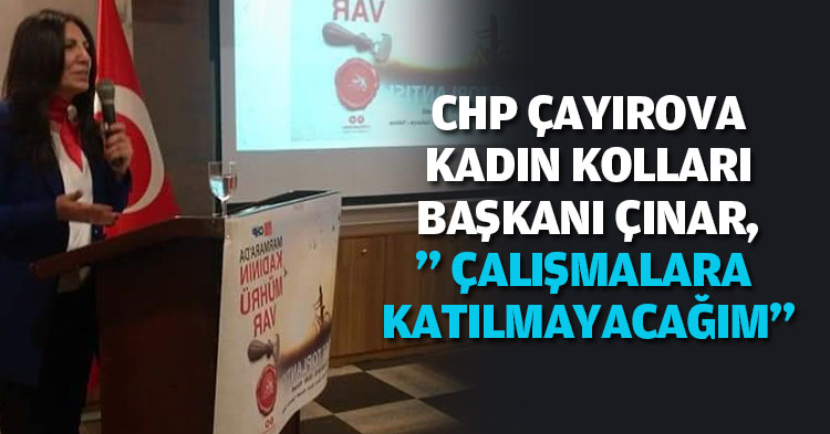 CHP ÇAYIROVA KADIN KOLLARI BAŞKANI ÇINAR,” ÇALIŞMALARA KATILMAYACAĞIM”