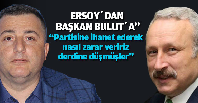 ERSOY’DAN BAŞKAN BULUT’A” “Partisine ihanet ederek, nasıl zarar veririz  derdine düşmüşler””