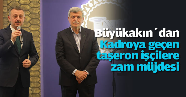 Büyükakın’dan Kadroya geçen taşeron işçilere zam müjdesi