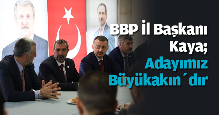 BBP İl Başkanı Kaya; Adayımız Büyükakın’dır