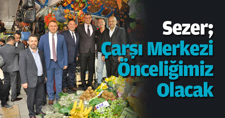 Sezer; Çarşı merkezi önceliğimiz olacak