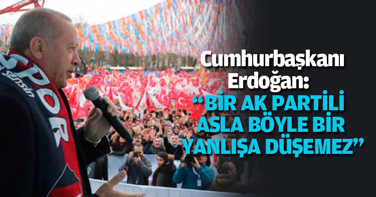 Cumhurbaşkanı Erdoğan: “BİR AK PARTİLİ ASLA BÖYLE BİR YANLIŞA DÜŞEMEZ”