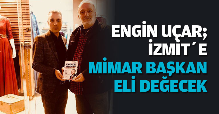 ENGİN UÇAR; İZMİT’E MİMAR BAŞKAN ELİ DEĞECEK