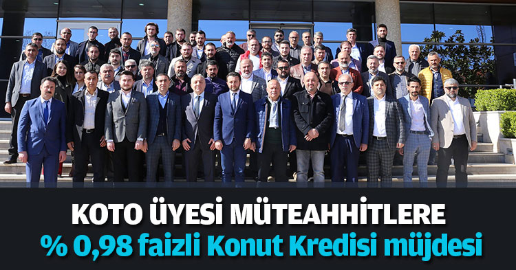 KOTO ÜYESİ MÜTEAHHİTLERE % 0,98 faizli Konut Kredisi müjdesi