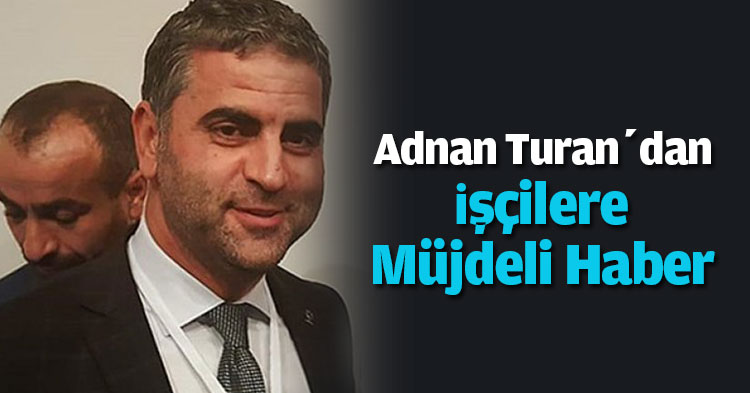 Adnan Turan’dan İşçilere Müjdeli Haber