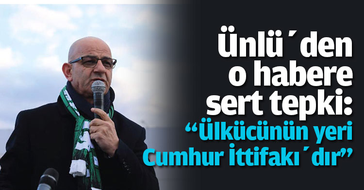 Ünlü’den o habere sert tepki: “Ülkücünün yeri Cumhur İttifakı’dır”