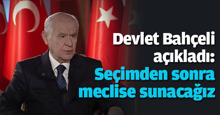 Devlet Bahçeli açıkladı: Seçimden sonra meclise sunacağız