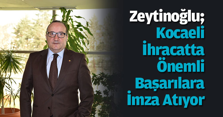Zeytinoğlu; Kocaeli ihracatta önemli başarılara imza atıyor 