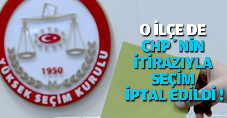O İLÇE DE CHP’NİN İTİRAZIYLA SEÇİM İPTAL EDİLDİ. 