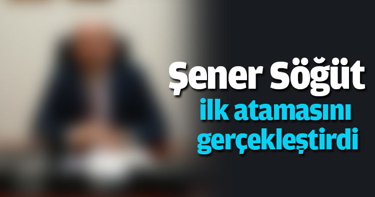 Şener Söğüt ilk atamasını gerçekleştirdi