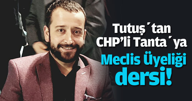 Tutuş’tan CHP'li Tanta’ya Meclis Üyeliği dersi!