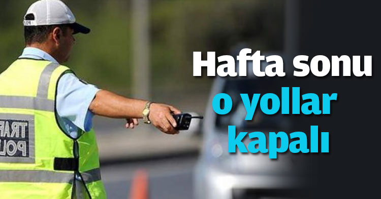  Hafta sonu o yollar kapalı