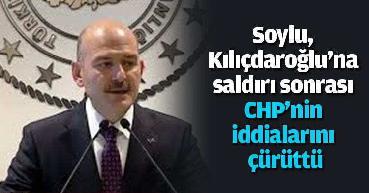 Soylu, Kılıçdaroğlu'na saldırı sonrası CHP'nin iddialarını çürüttü