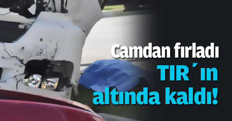 Camdan fırlayan şahıs TIR’ın altında kaldı