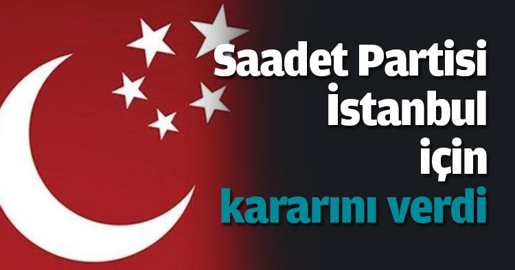 Saadet Partisi İstanbul için kararını verdi