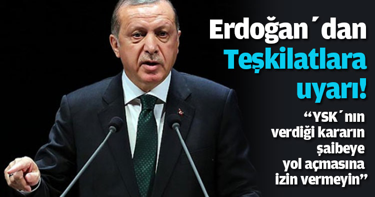 Başkan Erdoğan’dan Teşkilatlara uyarı! “YSK’nın verdiği kararın şaibeye yol açmasına izin vermeyin”