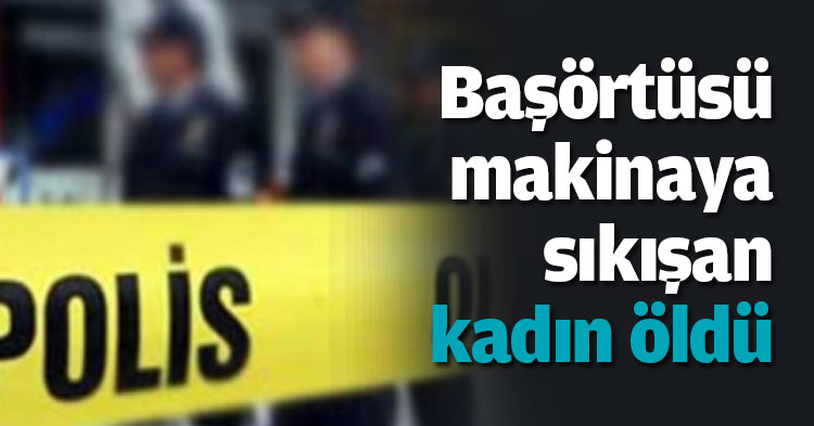 Başörtüsü makinaya sıkışan kadın öldü