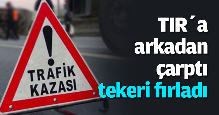 TIR’a arkadan çarptı tekeri fırladı