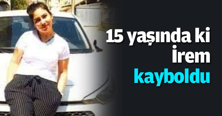 15 yaşında ki İrem kayıp