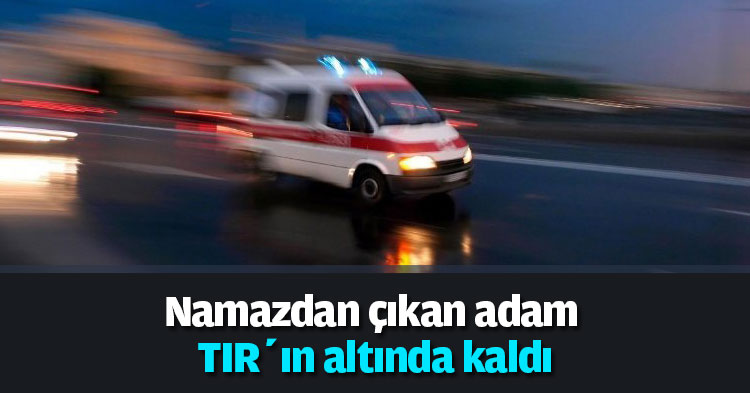 Namazdan çıkan adam TIR’ın altında kaldı