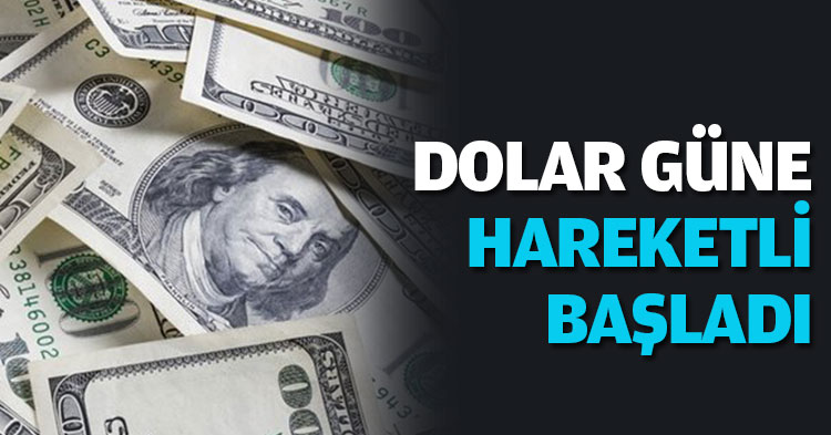 DOLAR GÜNE HAREKETLİ BAŞLADI