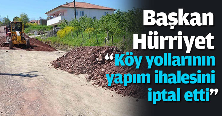 Hürriyet, “Köy yollarının yapım ihalesini iptal etti”!