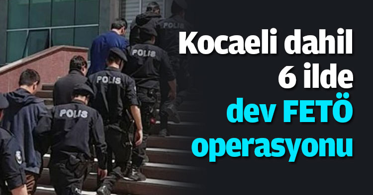 Kocaeli dahil 6 ilde dev FETÖ operasyonu