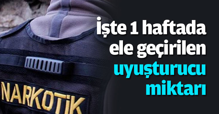 İşte 1 haftada ele geçirilen uyuşturucu miktarı
