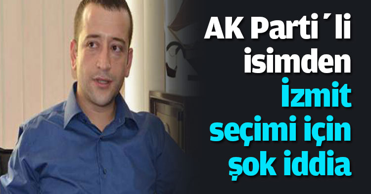 AK Parti’li isimden İzmit seçimi için şok iddia