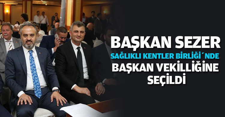 BAŞKAN SEZER SAĞLIKLI KENTLER BİRLİĞİ’NDE BAŞKAN VEKİLLİĞİNE SEÇİLDİ