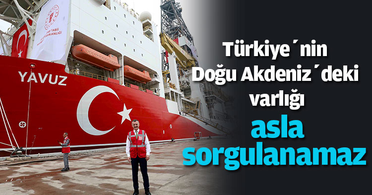 ‘’Türkiye’nin Doğu Akdeniz’deki  varlığı asla sorgulanamaz’’