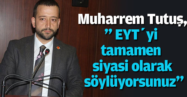 Muharrem Tutuş,” EYT’yi tamamen siyasi olarak söylüyorsunuz”