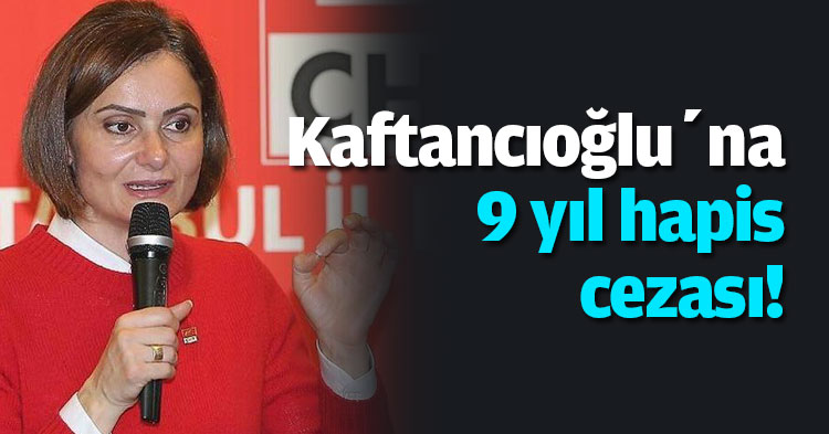 Kaftancıoğlu’na 9 yıl hapis cezası!