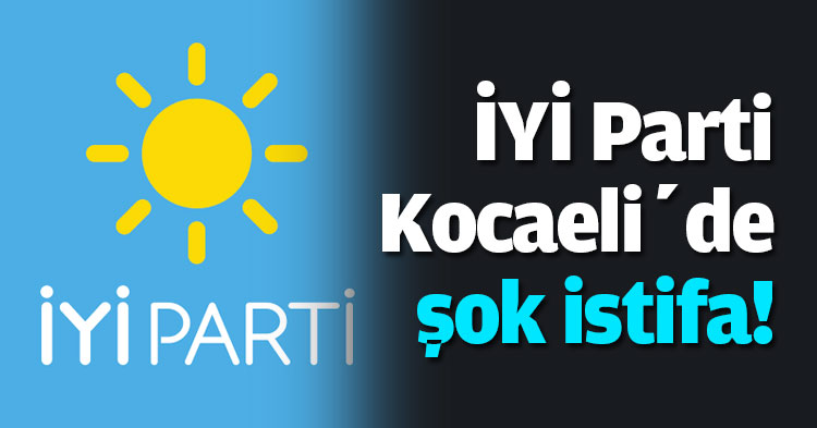 İYİ Parti Kocaeli’de şok istifa!