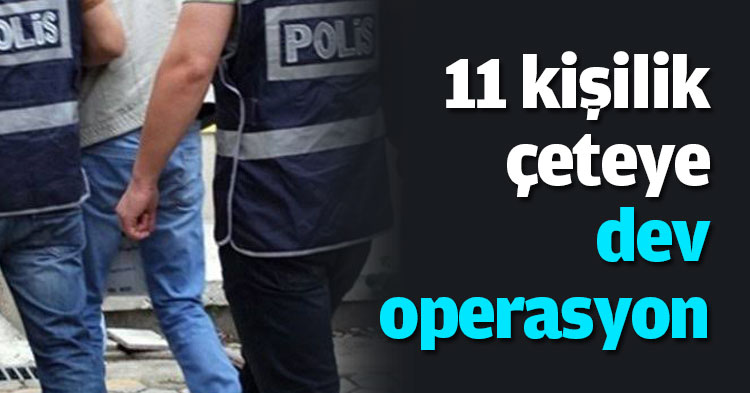 11 kişilik çeteye dev operasyon