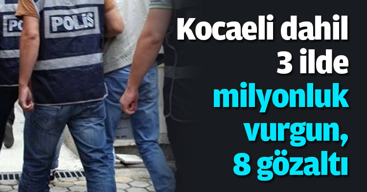 Kocaeli dahil 3 ilde milyonluk vurgun, 8 gözaltı
