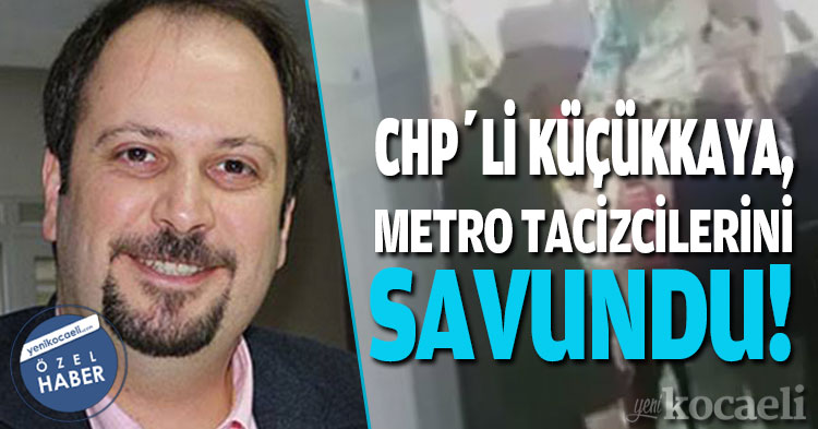 CHP’Lİ KÜÇÜKKAYA, METRO TACİZCİLERİNİ SAVUNDU!