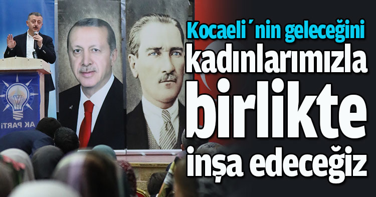  “Kocaeli’nin geleceğini   kadınlarımızla birlikte inşa edeceğiz”