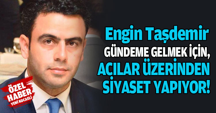 Engin Taşdemir, Gündeme gelmek için  acılar üzerinden siyaset yapıyor!