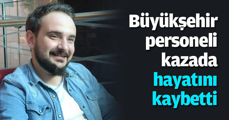 Büyükşehir personeli kazada hayatını kaybetti