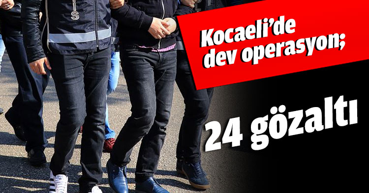 Kocaeli’de dev operasyon; 24 gözaltı