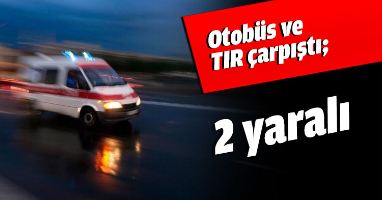 Otobüs ve TIR çarpıştı; 2 yaralı