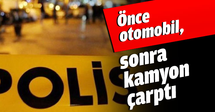 Önce otomobil, sonra kamyon çarptı