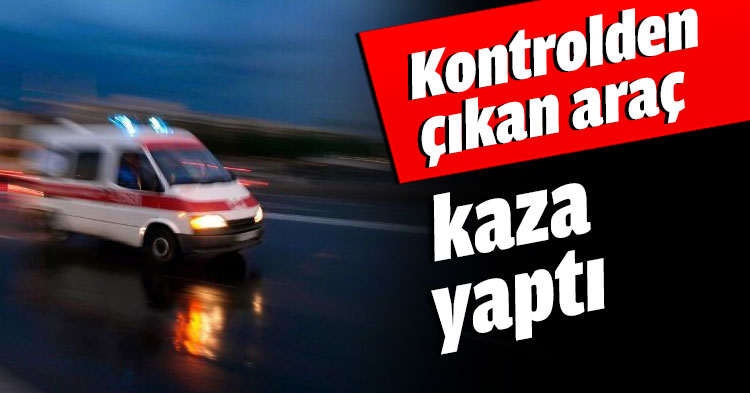 Kontrolden çıkan araç kaza yaptı